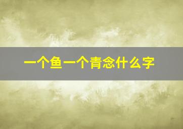 一个鱼一个青念什么字