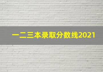 一二三本录取分数线2021