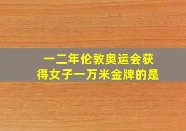 一二年伦敦奥运会获得女子一万米金牌的是