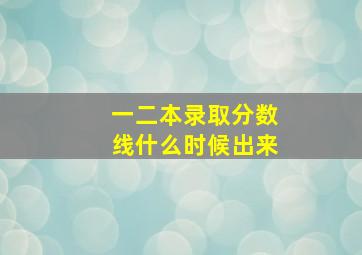 一二本录取分数线什么时候出来