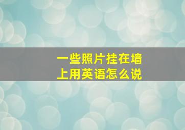 一些照片挂在墙上用英语怎么说