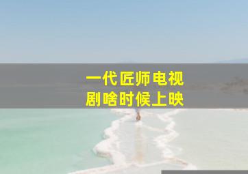 一代匠师电视剧啥时候上映