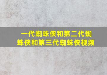 一代蜘蛛侠和第二代蜘蛛侠和第三代蜘蛛侠视频