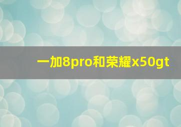 一加8pro和荣耀x50gt