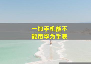 一加手机能不能用华为手表