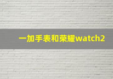 一加手表和荣耀watch2