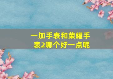 一加手表和荣耀手表2哪个好一点呢