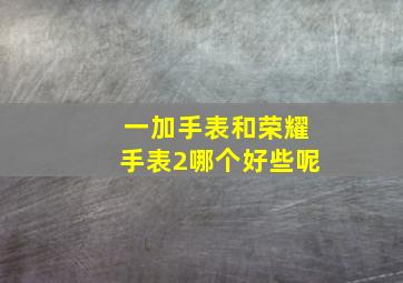 一加手表和荣耀手表2哪个好些呢