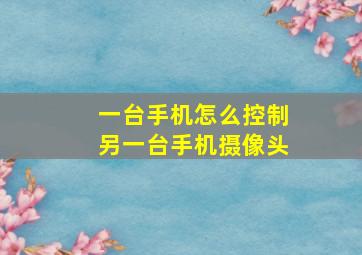 一台手机怎么控制另一台手机摄像头