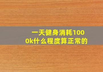 一天健身消耗1000k什么程度算正常的