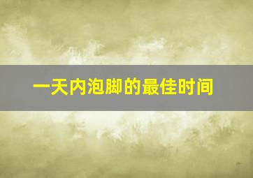 一天内泡脚的最佳时间