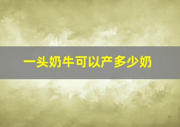 一头奶牛可以产多少奶