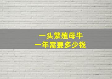 一头繁殖母牛一年需要多少钱