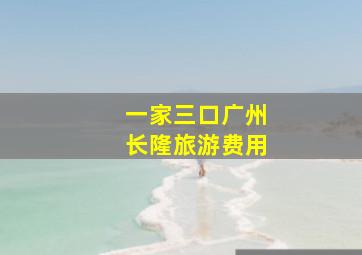 一家三口广州长隆旅游费用