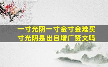 一寸光阴一寸金寸金难买寸光阴是出自增广贤文吗