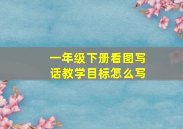 一年级下册看图写话教学目标怎么写