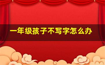 一年级孩子不写字怎么办