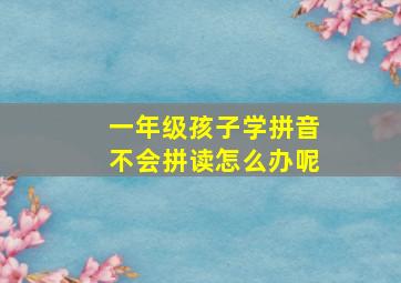 一年级孩子学拼音不会拼读怎么办呢