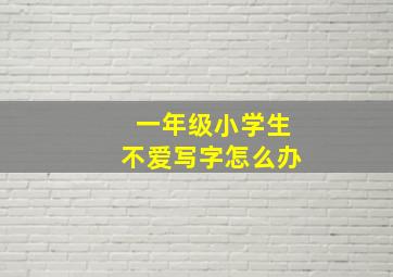 一年级小学生不爱写字怎么办