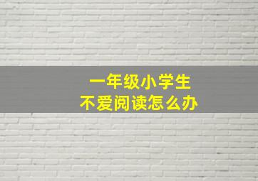 一年级小学生不爱阅读怎么办