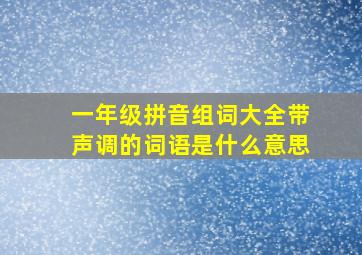 一年级拼音组词大全带声调的词语是什么意思