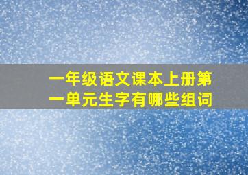 一年级语文课本上册第一单元生字有哪些组词