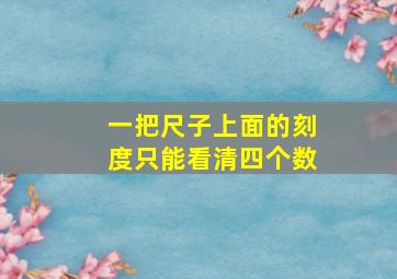 一把尺子上面的刻度只能看清四个数