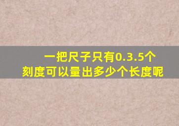 一把尺子只有0.3.5个刻度可以量出多少个长度呢