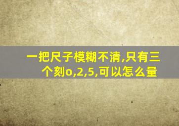 一把尺子模糊不清,只有三个刻o,2,5,可以怎么量