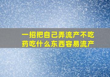 一招把自己弄流产不吃药吃什么东西容易流产