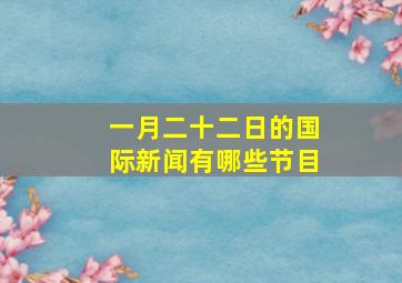 一月二十二日的国际新闻有哪些节目