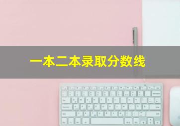 一本二本录取分数线