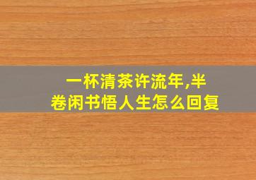 一杯清茶许流年,半卷闲书悟人生怎么回复