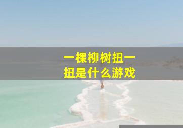 一棵柳树扭一扭是什么游戏