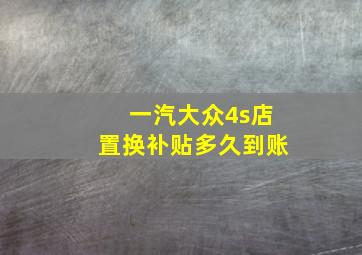 一汽大众4s店置换补贴多久到账