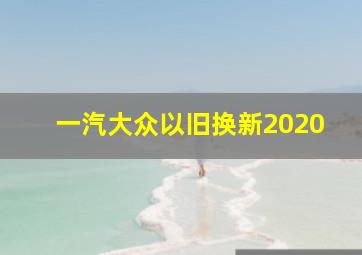 一汽大众以旧换新2020