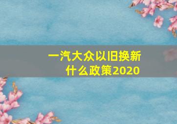 一汽大众以旧换新什么政策2020