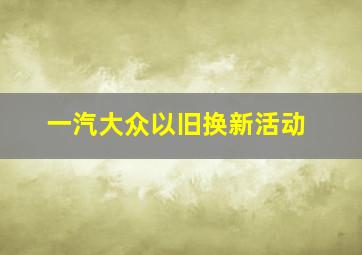 一汽大众以旧换新活动