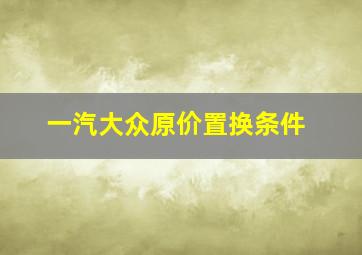 一汽大众原价置换条件