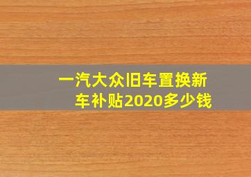 一汽大众旧车置换新车补贴2020多少钱