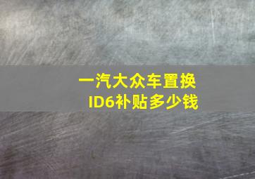 一汽大众车置换ID6补贴多少钱