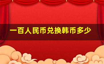 一百人民币兑换韩币多少