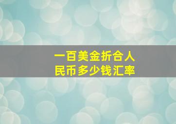 一百美金折合人民币多少钱汇率