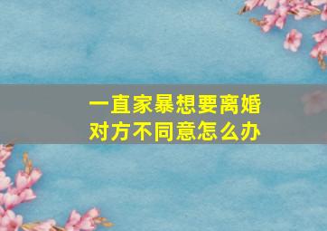 一直家暴想要离婚对方不同意怎么办