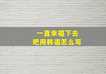 一直幸福下去吧用韩语怎么写