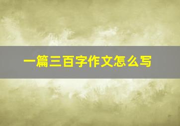 一篇三百字作文怎么写