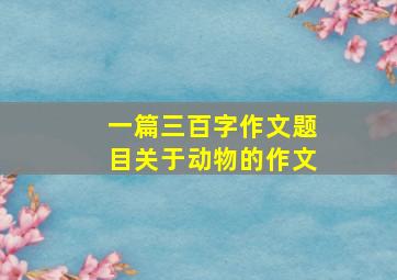 一篇三百字作文题目关于动物的作文