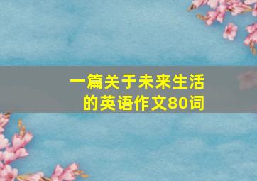 一篇关于未来生活的英语作文80词