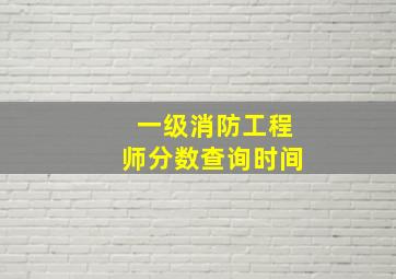 一级消防工程师分数查询时间