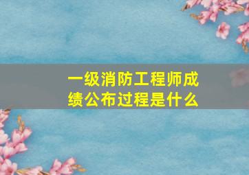 一级消防工程师成绩公布过程是什么